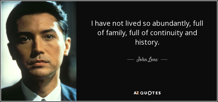 I have not lived so abundantly, full of family, full of continuity and history. - John Lone