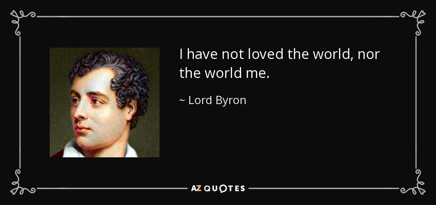 I have not loved the world, nor the world me. - Lord Byron