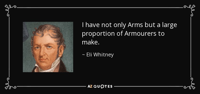 I have not only Arms but a large proportion of Armourers to make. - Eli Whitney