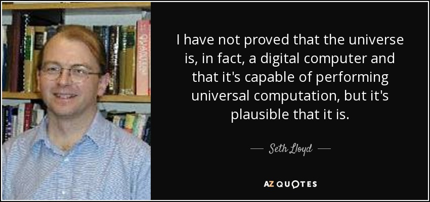 I have not proved that the universe is, in fact, a digital computer and that it's capable of performing universal computation, but it's plausible that it is. - Seth Lloyd