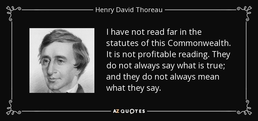 I have not read far in the statutes of this Commonwealth. It is not profitable reading. They do not always say what is true; and they do not always mean what they say. - Henry David Thoreau