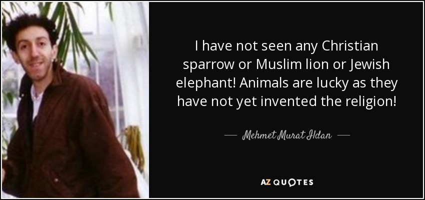 I have not seen any Christian sparrow or Muslim lion or Jewish elephant! Animals are lucky as they have not yet invented the religion! - Mehmet Murat Ildan