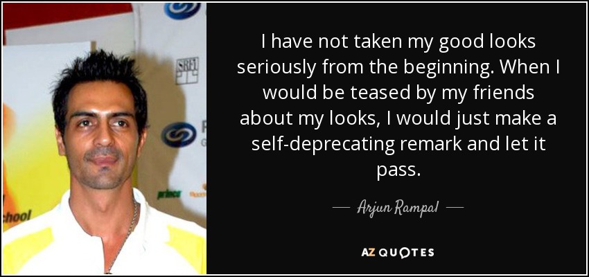 I have not taken my good looks seriously from the beginning. When I would be teased by my friends about my looks, I would just make a self-deprecating remark and let it pass. - Arjun Rampal