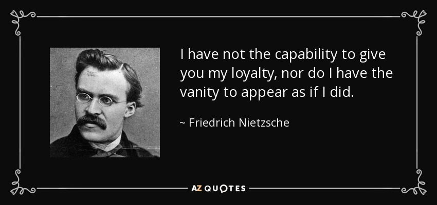 I have not the capability to give you my loyalty, nor do I have the vanity to appear as if I did. - Friedrich Nietzsche