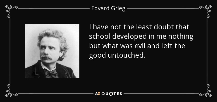 I have not the least doubt that school developed in me nothing but what was evil and left the good untouched. - Edvard Grieg