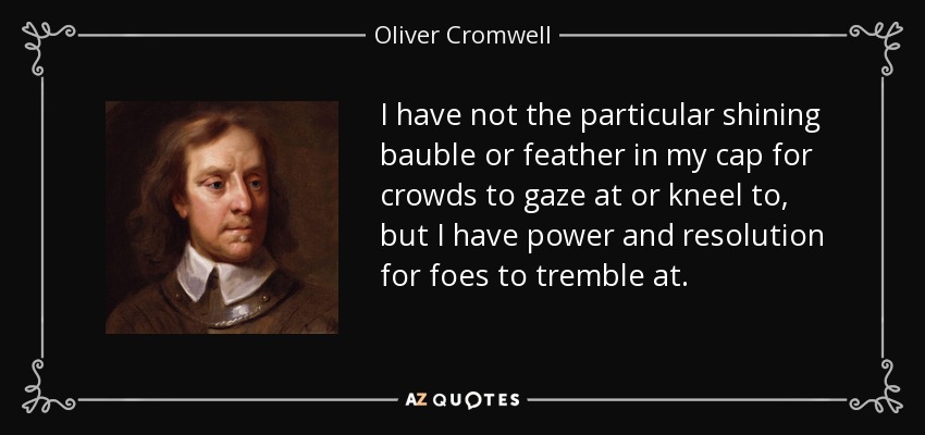 I have not the particular shining bauble or feather in my cap for crowds to gaze at or kneel to, but I have power and resolution for foes to tremble at. - Oliver Cromwell