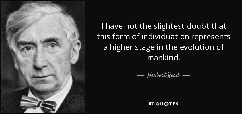 I have not the slightest doubt that this form of individuation represents a higher stage in the evolution of mankind. - Herbert Read