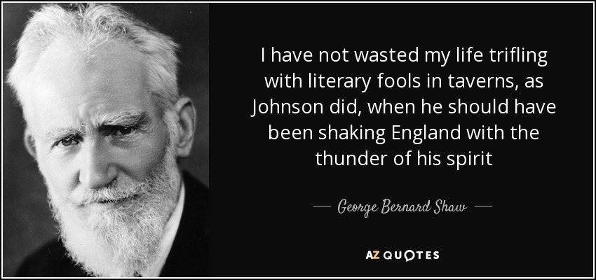 I have not wasted my life trifling with literary fools in taverns, as Johnson did, when he should have been shaking England with the thunder of his spirit - George Bernard Shaw