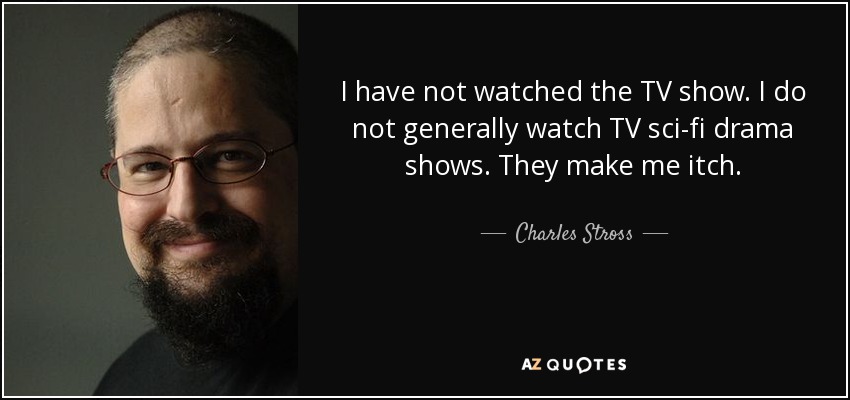 I have not watched the TV show. I do not generally watch TV sci-fi drama shows. They make me itch. - Charles Stross