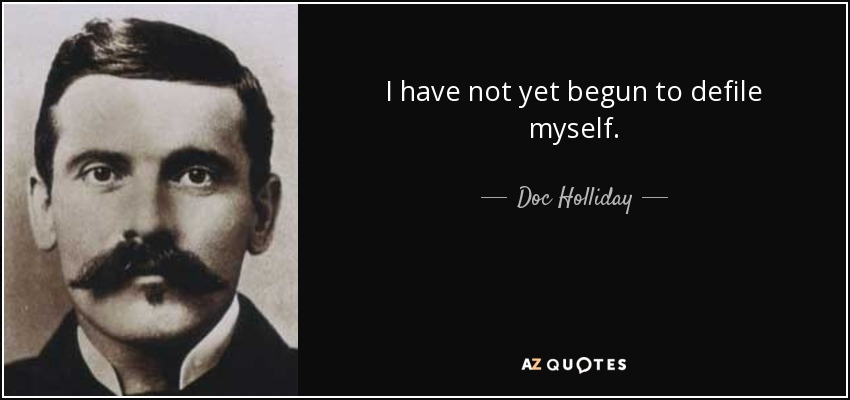 I have not yet begun to defile myself. - Doc Holliday