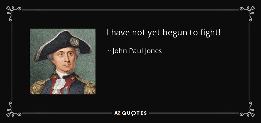 I have not yet begun to fight! - John Paul Jones