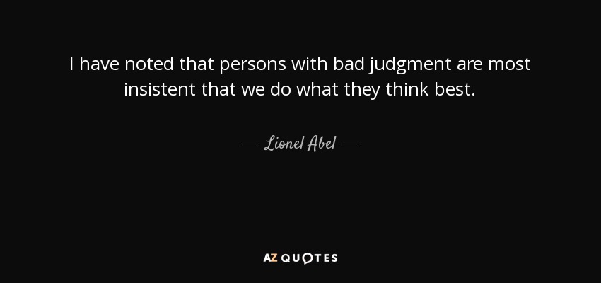 I have noted that persons with bad judgment are most insistent that we do what they think best. - Lionel Abel