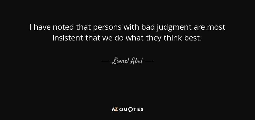 I have noted that persons with bad judgment are most insistent that we do what they think best. - Lionel Abel