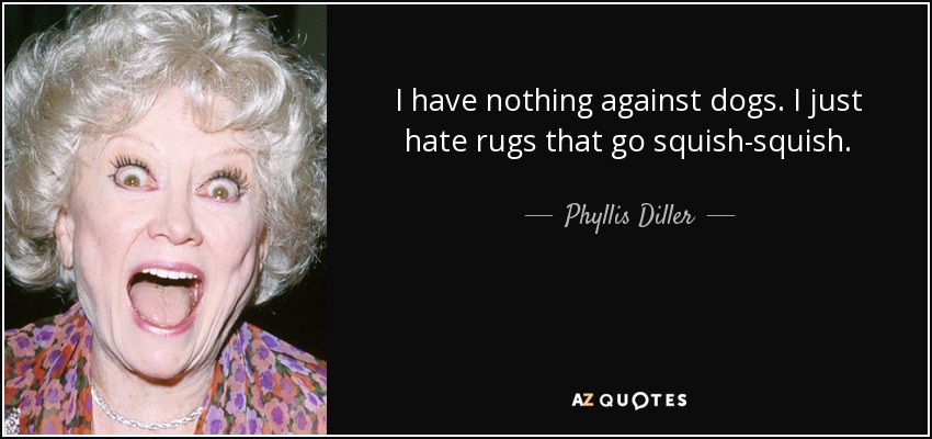 I have nothing against dogs. I just hate rugs that go squish-squish. - Phyllis Diller