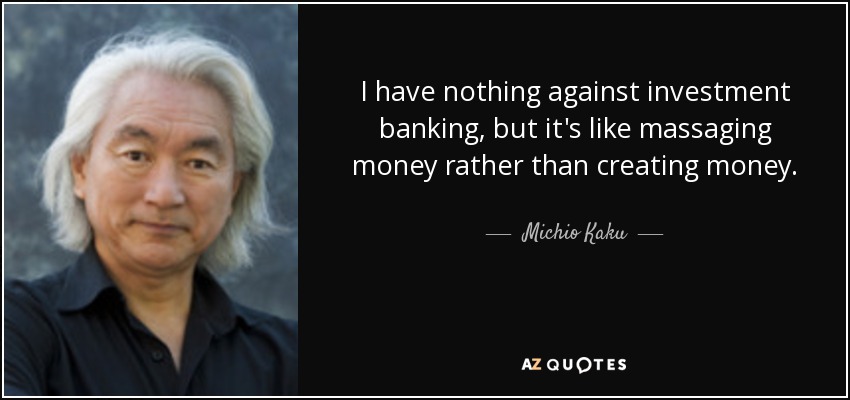 I have nothing against investment banking, but it's like massaging money rather than creating money. - Michio Kaku