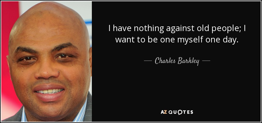I have nothing against old people; I want to be one myself one day. - Charles Barkley
