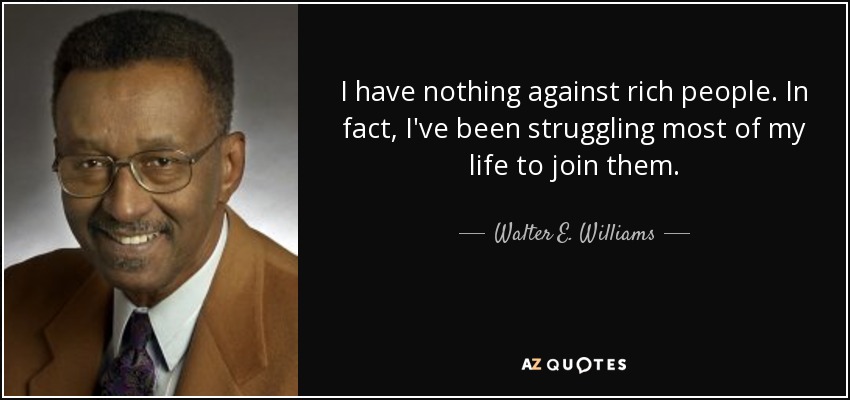 I have nothing against rich people. In fact, I've been struggling most of my life to join them. - Walter E. Williams