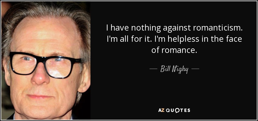 I have nothing against romanticism. I'm all for it. I'm helpless in the face of romance. - Bill Nighy