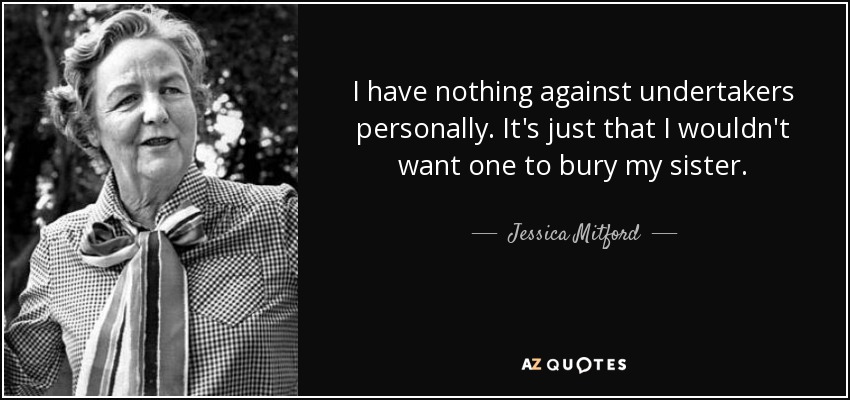 I have nothing against undertakers personally. It's just that I wouldn't want one to bury my sister. - Jessica Mitford