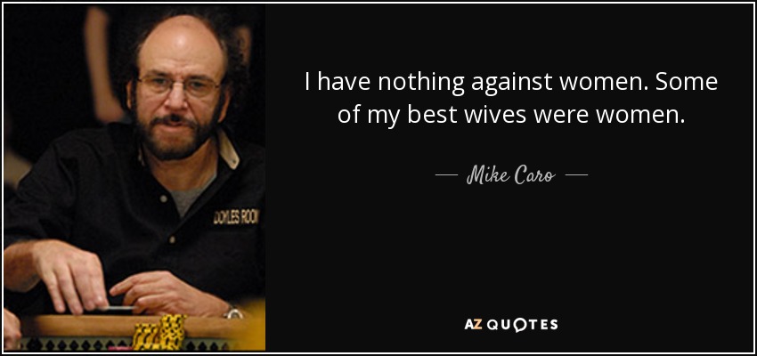 I have nothing against women. Some of my best wives were women. - Mike Caro