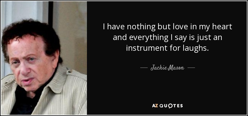 I have nothing but love in my heart and everything I say is just an instrument for laughs. - Jackie Mason