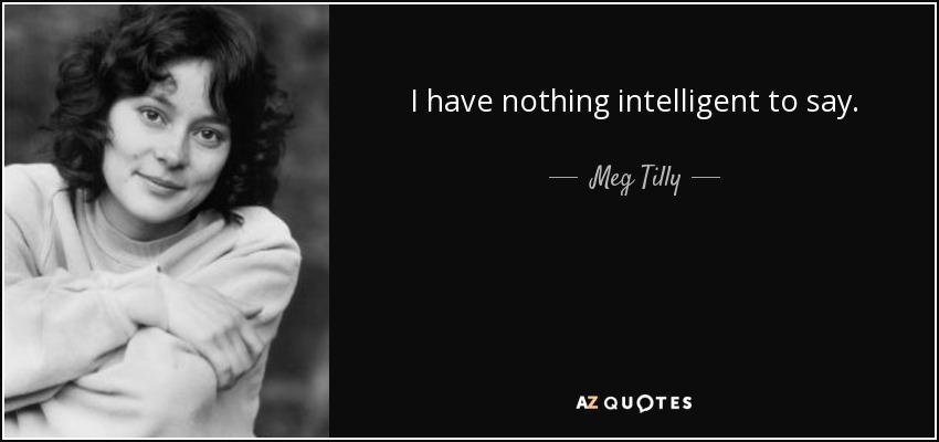 I have nothing intelligent to say. - Meg Tilly