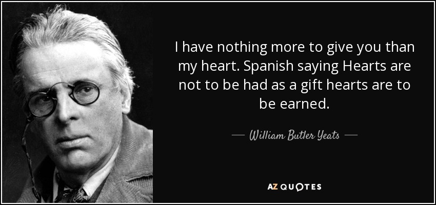 I have nothing more to give you than my heart. Spanish saying Hearts are not to be had as a gift hearts are to be earned. - William Butler Yeats