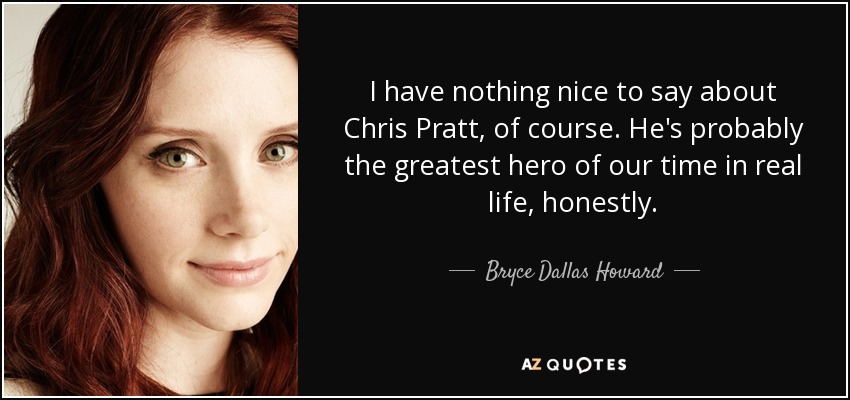 I have nothing nice to say about Chris Pratt, of course. He's probably the greatest hero of our time in real life, honestly. - Bryce Dallas Howard