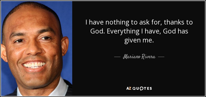 I have nothing to ask for, thanks to God. Everything I have, God has given me. - Mariano Rivera