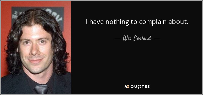 I have nothing to complain about. - Wes Borland