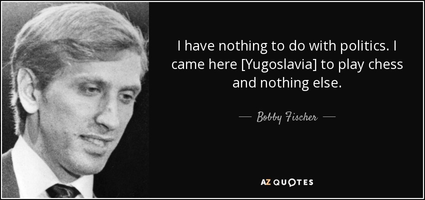 I have nothing to do with politics. I came here [Yugoslavia] to play chess and nothing else. - Bobby Fischer
