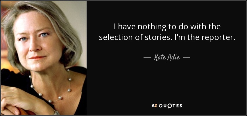 I have nothing to do with the selection of stories. I'm the reporter. - Kate Adie