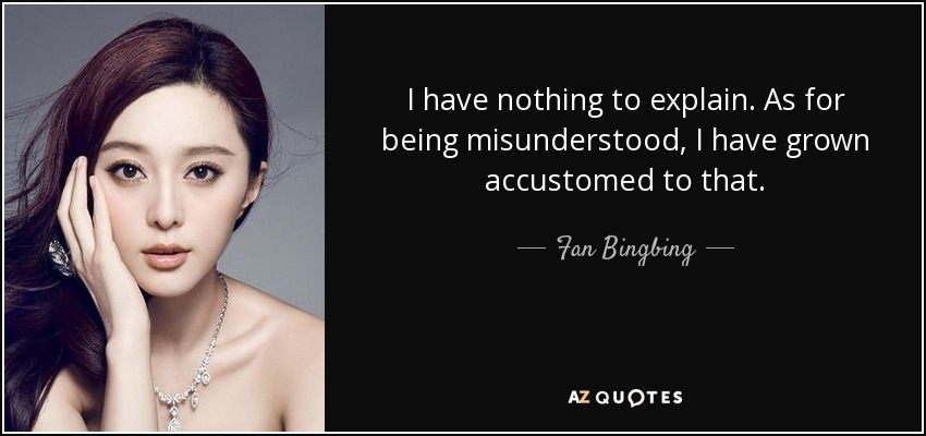 I have nothing to explain. As for being misunderstood, I have grown accustomed to that. - Fan Bingbing