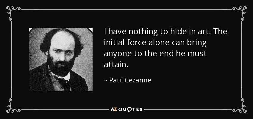 I have nothing to hide in art. The initial force alone can bring anyone to the end he must attain. - Paul Cezanne
