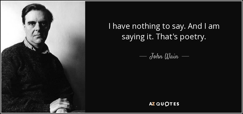 I have nothing to say. And I am saying it. That's poetry. - John Wain