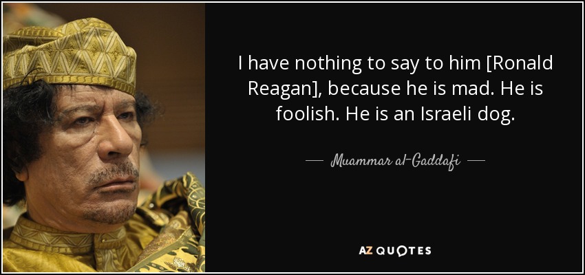 I have nothing to say to him [Ronald Reagan], because he is mad. He is foolish. He is an Israeli dog. - Muammar al-Gaddafi