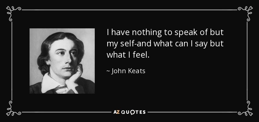 I have nothing to speak of but my self-and what can I say but what I feel. - John Keats