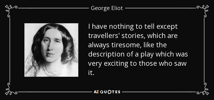 I have nothing to tell except travellers' stories, which are always tiresome, like the description of a play which was very exciting to those who saw it. - George Eliot