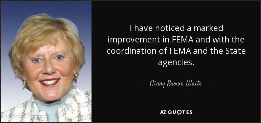 I have noticed a marked improvement in FEMA and with the coordination of FEMA and the State agencies. - Ginny Brown-Waite