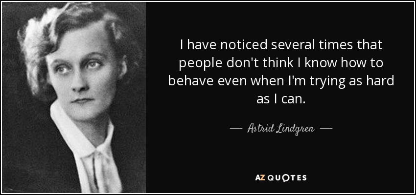 I have noticed several times that people don't think I know how to behave even when I'm trying as hard as I can. - Astrid Lindgren