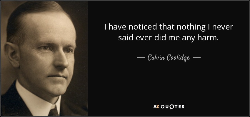 I have noticed that nothing I never said ever did me any harm. - Calvin Coolidge