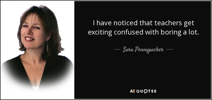 I have noticed that teachers get exciting confused with boring a lot. - Sara Pennypacker