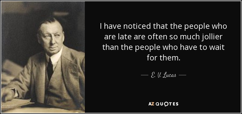 I have noticed that the people who are late are often so much jollier than the people who have to wait for them. - E. V. Lucas
