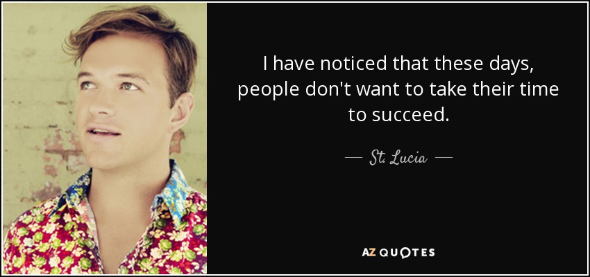 I have noticed that these days, people don't want to take their time to succeed. - St. Lucia