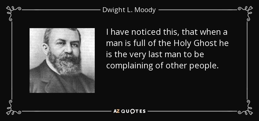 I have noticed this, that when a man is full of the Holy Ghost he is the very last man to be complaining of other people. - Dwight L. Moody