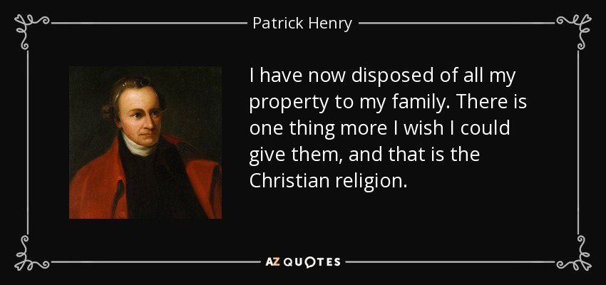 I have now disposed of all my property to my family. There is one thing more I wish I could give them, and that is the Christian religion. - Patrick Henry