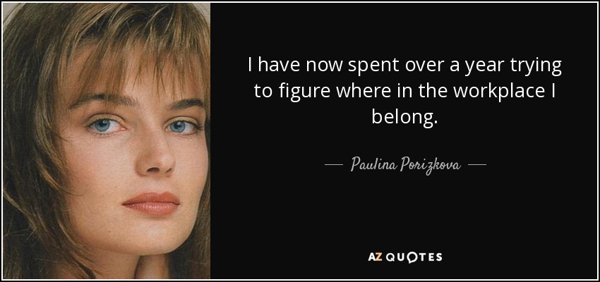 I have now spent over a year trying to figure where in the workplace I belong. - Paulina Porizkova