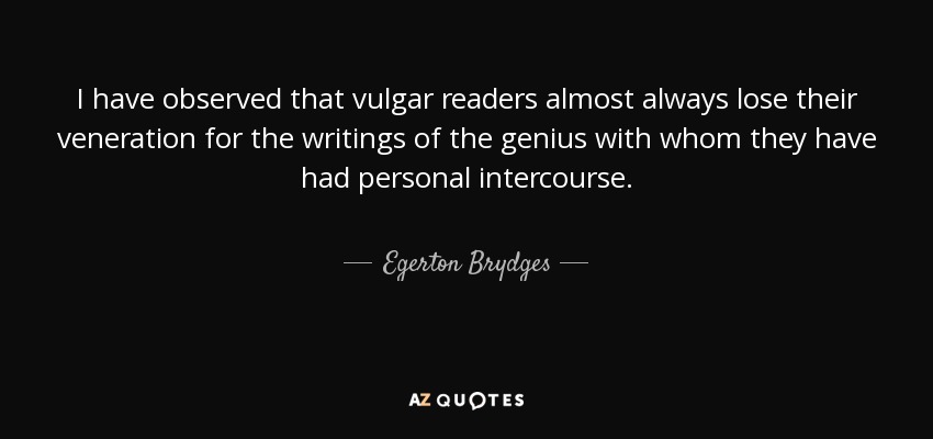 I have observed that vulgar readers almost always lose their veneration for the writings of the genius with whom they have had personal intercourse. - Egerton Brydges