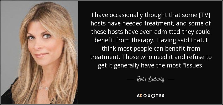 I have occasionally thought that some [TV] hosts have needed treatment, and some of these hosts have even admitted they could benefit from therapy. Having said that, I think most people can benefit from treatment. Those who need it and refuse to get it generally have the most 