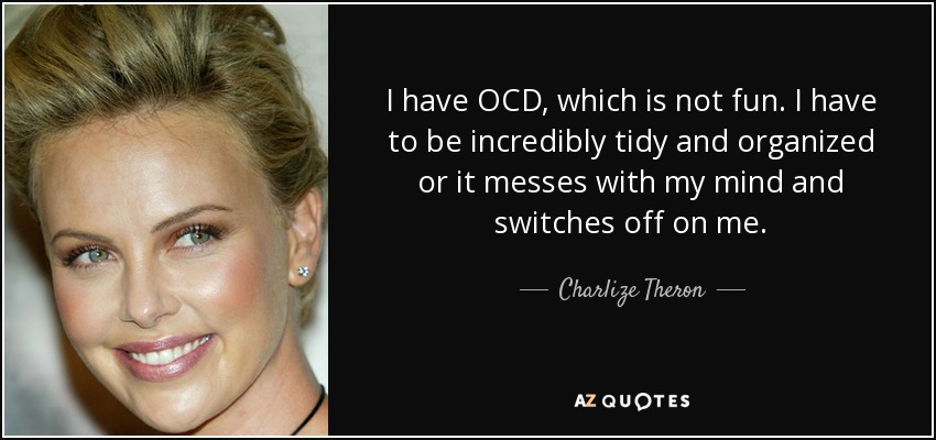 I have OCD, which is not fun. I have to be incredibly tidy and organized or it messes with my mind and switches off on me. - Charlize Theron